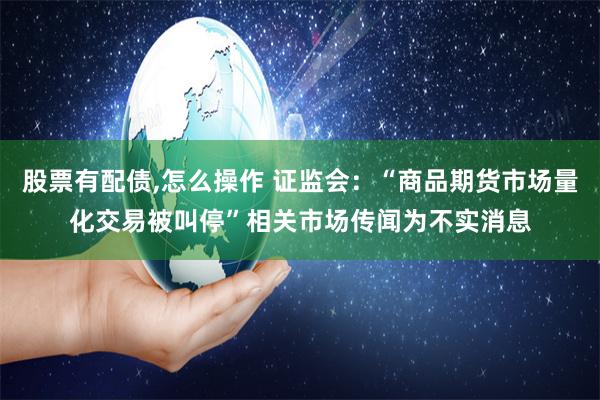 股票有配债,怎么操作 证监会：“商品期货市场量化交易被叫停”相关市场传闻为不实消息