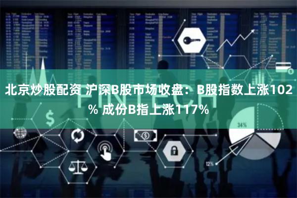 北京炒股配资 沪深B股市场收盘：B股指数上涨102% 成份B指上涨117%