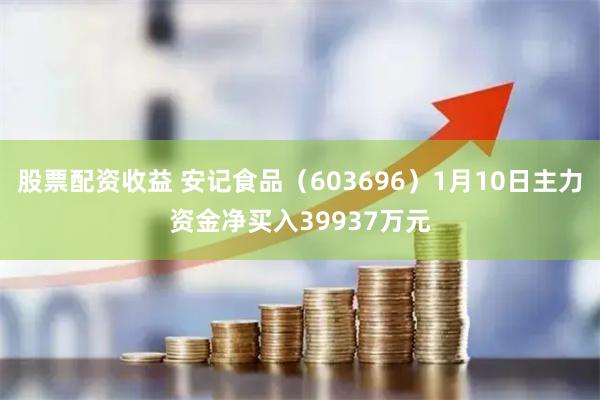 股票配资收益 安记食品（603696）1月10日主力资金净买入39937万元