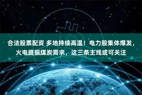 合法股票配资 多地持续高温！电力股集体爆发，火电提振煤炭需求，这三条主线或可关注