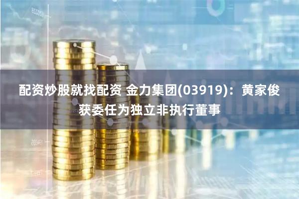 配资炒股就找配资 金力集团(03919)：黄家俊获委任为独立非执行董事