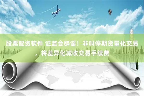 股票配资软件 证监会辟谣！非叫停期货量化交易，将差异化减收交易手续费