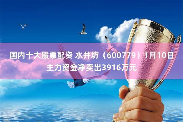 国内十大股票配资 水井坊（600779）1月10日主力资金净卖出3916万元