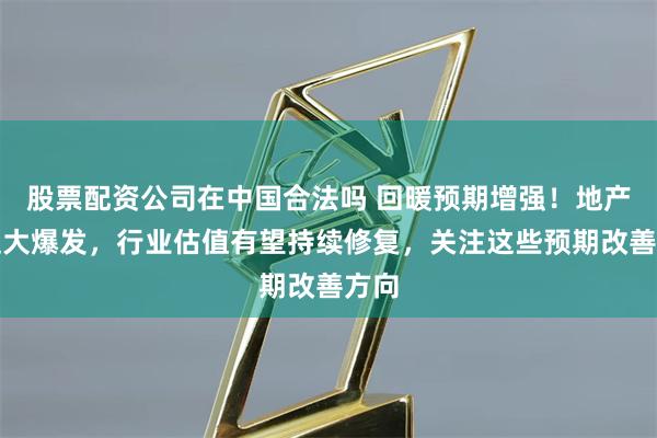 股票配资公司在中国合法吗 回暖预期增强！地产股迎大爆发，行业估值有望持续修复，关注这些预期改善方向