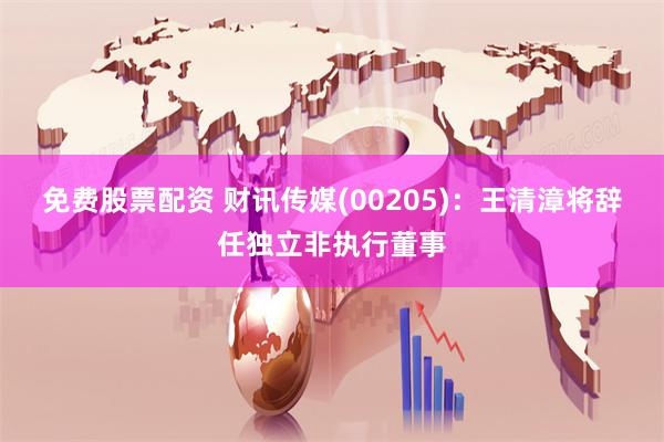 免费股票配资 财讯传媒(00205)：王清漳将辞任独立非执行董事