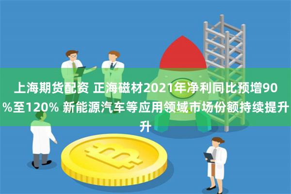 上海期货配资 正海磁材2021年净利同比预增90%至120% 新能源汽车等应用领域市场份额持续提升