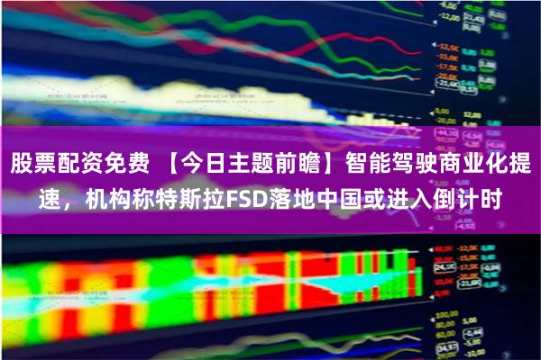 股票配资免费 【今日主题前瞻】智能驾驶商业化提速，机构称特斯拉FSD落地中国或进入倒计时