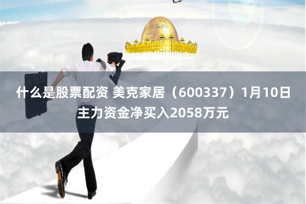 什么是股票配资 美克家居（600337）1月10日主力资金净买入2058万元