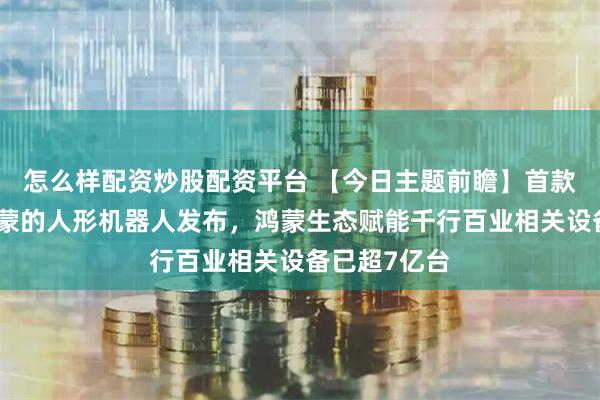 怎么样配资炒股配资平台 【今日主题前瞻】首款基于开源鸿蒙的人形机器人发布，鸿蒙生态赋能千行百业相关设备已超7亿台