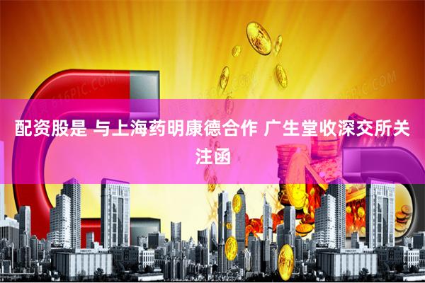 配资股是 与上海药明康德合作 广生堂收深交所关注函