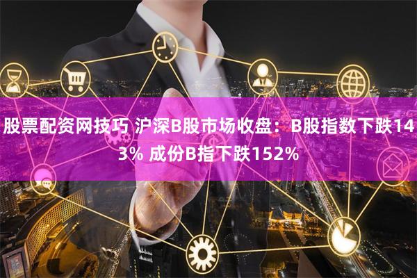 股票配资网技巧 沪深B股市场收盘：B股指数下跌143% 成份B指下跌152%