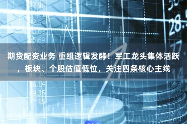 期货配资业务 重组逻辑发酵！军工龙头集体活跃，板块、个股估值低位，关注四条核心主线