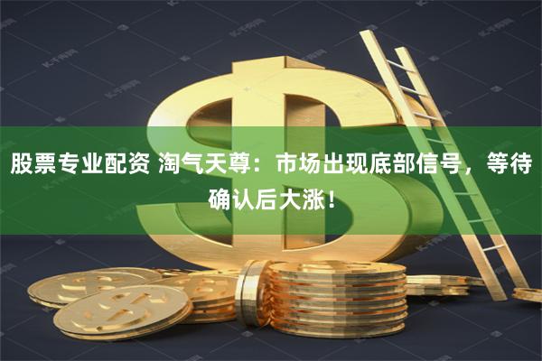 股票专业配资 淘气天尊：市场出现底部信号，等待确认后大涨！