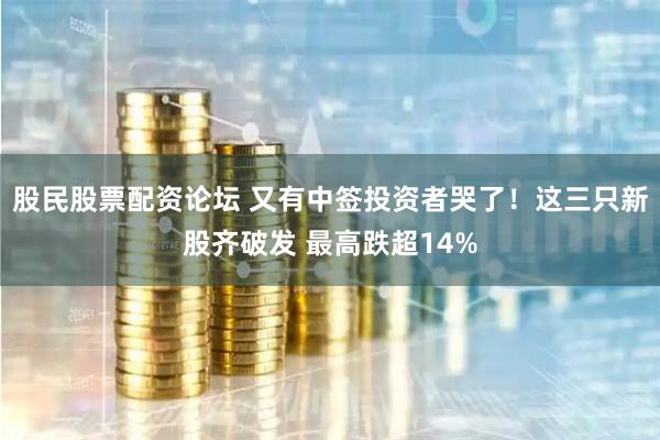 股民股票配资论坛 又有中签投资者哭了！这三只新股齐破发 最高跌超14%