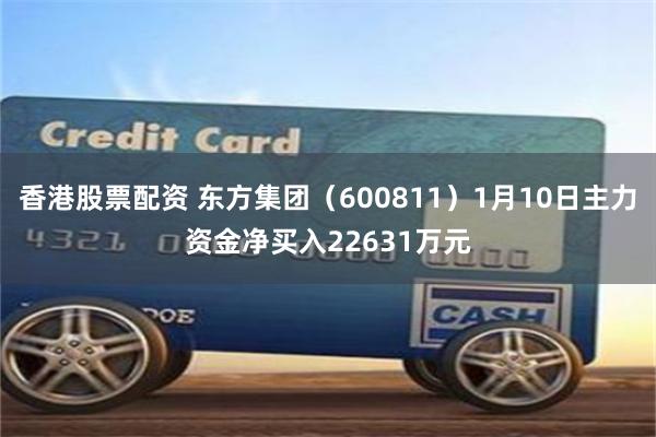 香港股票配资 东方集团（600811）1月10日主力资金净买入22631万元
