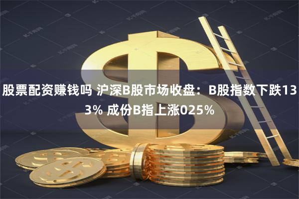 股票配资赚钱吗 沪深B股市场收盘：B股指数下跌133% 成份B指上涨025%