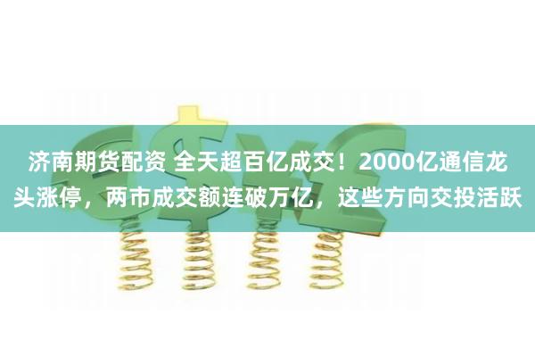 济南期货配资 全天超百亿成交！2000亿通信龙头涨停，两市成交额连破万亿，这些方向交投活跃