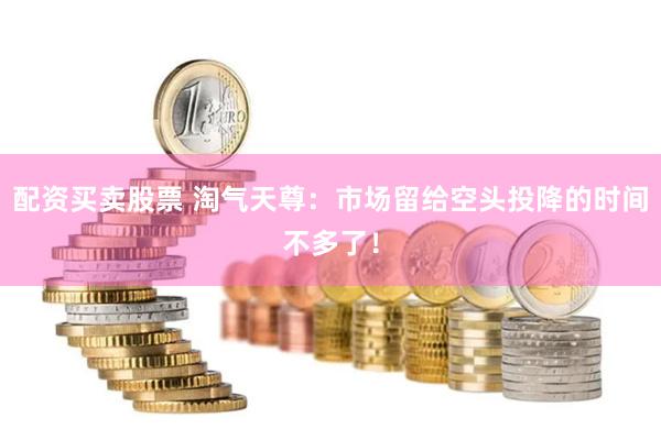 配资买卖股票 淘气天尊：市场留给空头投降的时间不多了！