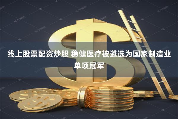 线上股票配资炒股 稳健医疗被遴选为国家制造业单项冠军