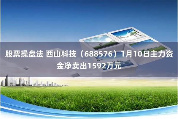 股票操盘法 西山科技（688576）1月10日主力资金净卖出1592万元