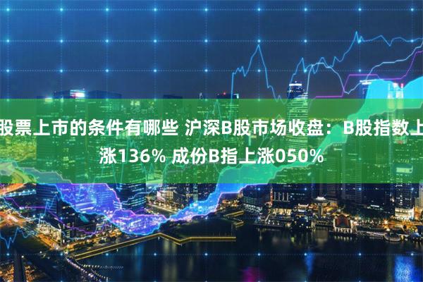 股票上市的条件有哪些 沪深B股市场收盘：B股指数上涨136% 成份B指上涨050%
