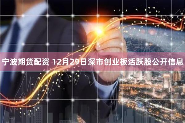 宁波期货配资 12月29日深市创业板活跃股公开信息