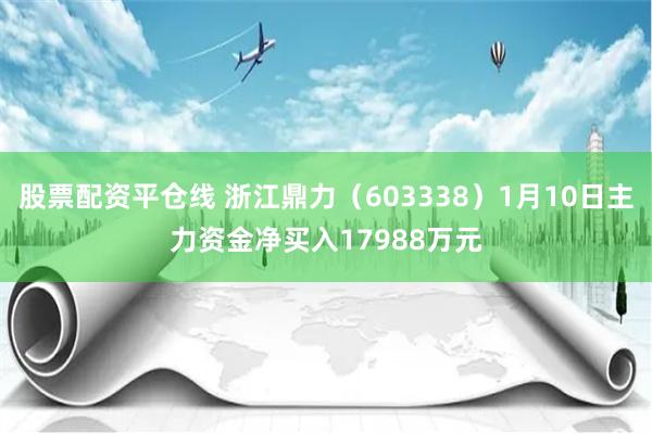 股票配资平仓线 浙江鼎力（603338）1月10日主力资金净买入17988万元