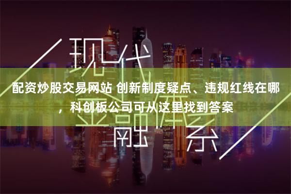配资炒股交易网站 创新制度疑点、违规红线在哪，科创板公司可从这里找到答案