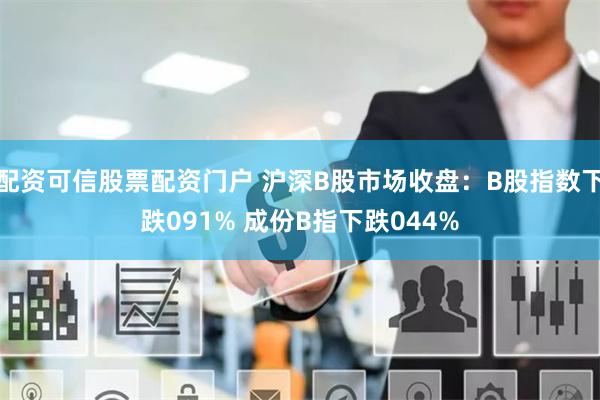 配资可信股票配资门户 沪深B股市场收盘：B股指数下跌091% 成份B指下跌044%