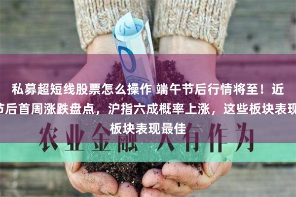 私募超短线股票怎么操作 端午节后行情将至！近5年节后首周涨跌盘点，沪指六成概率上涨，这些板块表现最佳