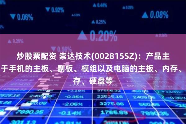 炒股票配资 崇达技术(002815SZ)：产品主要应用于手机的主板、副板、模组以及电脑的主板、内存、硬盘等