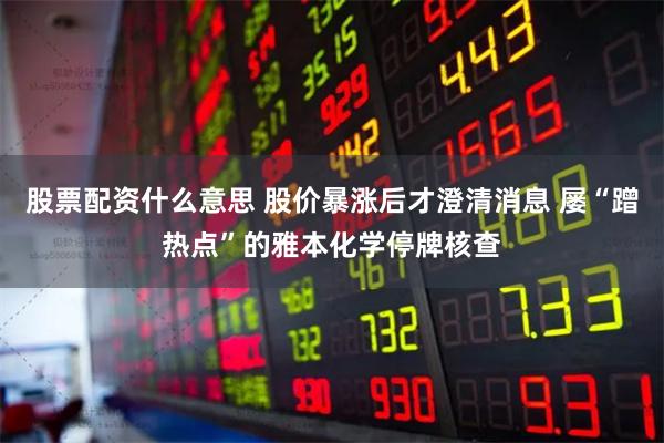 股票配资什么意思 股价暴涨后才澄清消息 屡“蹭热点”的雅本化学停牌核查