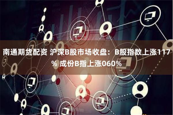 南通期货配资 沪深B股市场收盘：B股指数上涨117% 成份B指上涨060%