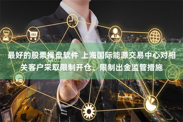 最好的股票操盘软件 上海国际能源交易中心对相关客户采取限制开仓、限制出金监管措施