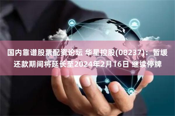 国内靠谱股票配资论坛 华星控股(08237)：暂缓还款期间将延长至2024年2月16日 继续停牌