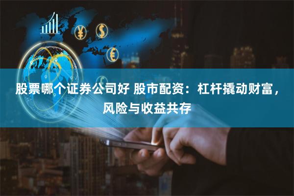股票哪个证券公司好 股市配资：杠杆撬动财富，风险与收益共存