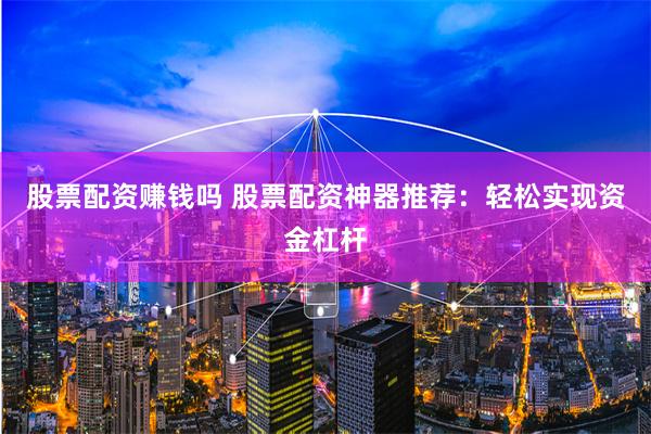 股票配资赚钱吗 股票配资神器推荐：轻松实现资金杠杆