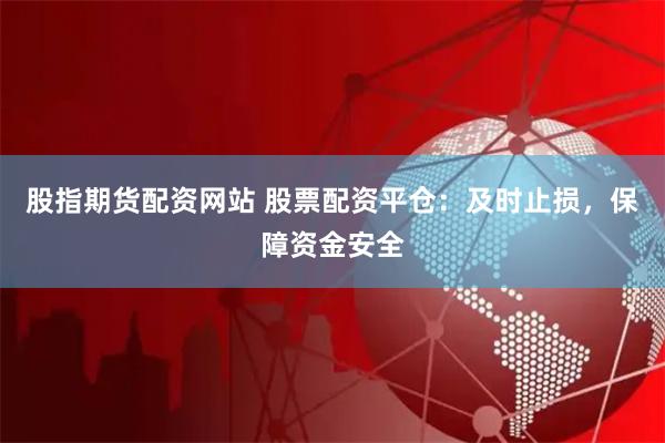 股指期货配资网站 股票配资平仓：及时止损，保障资金安全