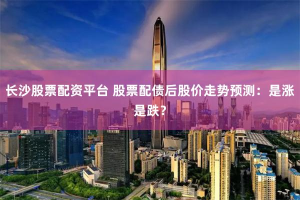 长沙股票配资平台 股票配债后股价走势预测：是涨是跌？