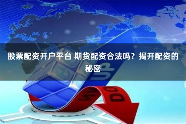 股票配资开户平台 期货配资合法吗？揭开配资的秘密