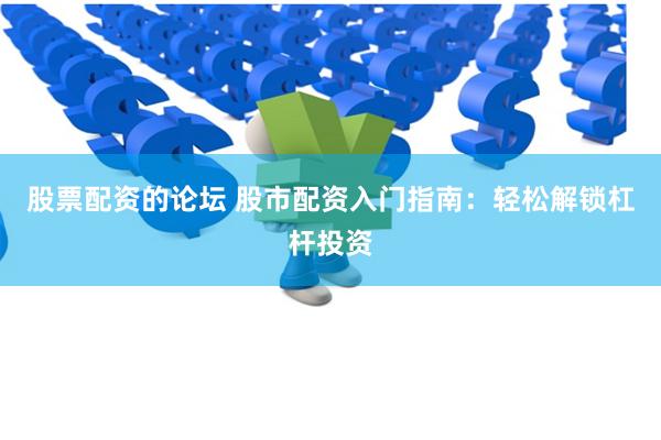 股票配资的论坛 股市配资入门指南：轻松解锁杠杆投资