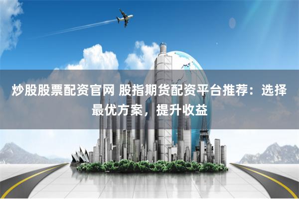 炒股股票配资官网 股指期货配资平台推荐：选择最优方案，提升收益