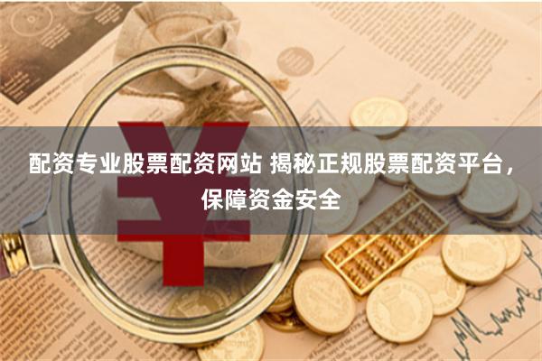 配资专业股票配资网站 揭秘正规股票配资平台，保障资金安全