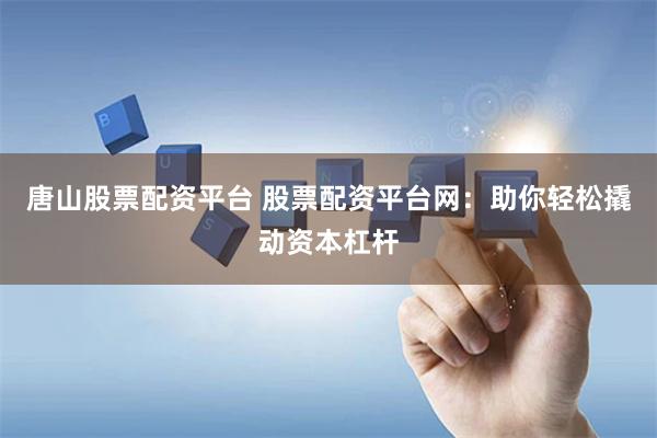 唐山股票配资平台 股票配资平台网：助你轻松撬动资本杠杆