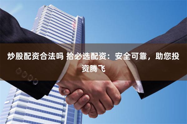 炒股配资合法吗 拾必选配资：安全可靠，助您投资腾飞