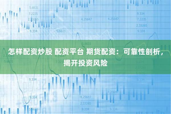 怎样配资炒股 配资平台 期货配资：可靠性剖析，揭开投资风险