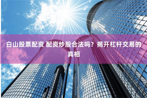 白山股票配资 配资炒股合法吗？揭开杠杆交易的真相