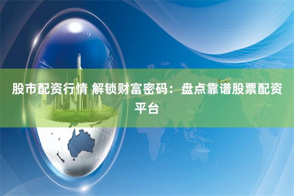 股市配资行情 解锁财富密码：盘点靠谱股票配资平台