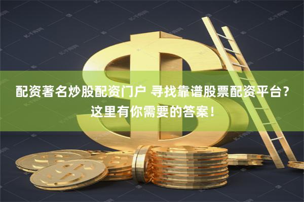 配资著名炒股配资门户 寻找靠谱股票配资平台？这里有你需要的答案！