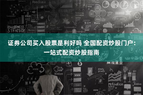 证券公司买入股票是利好吗 全国配资炒股门户：一站式配资炒股指南